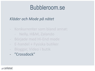 Bubbleroom.se
Kläder och Mode på nätet
- Konkurrenter som bland annat:
- Nelly, H&M, Zalando
- Började med Hi-End mode
- E-handel + Fysiska butiker
- Bloggar, Video i butik
- ”Crossdock"
 