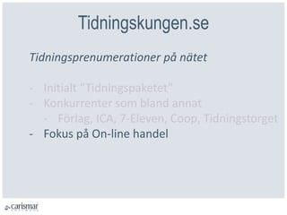 Tidningskungen.se
Tidningsprenumerationer på nätet
- Initialt ”Tidningspaketet”
- Konkurrenter som bland annat
- Förlag, ICA, 7-Eleven, Coop, Tidningstorget
- Fokus på On-line handel
 