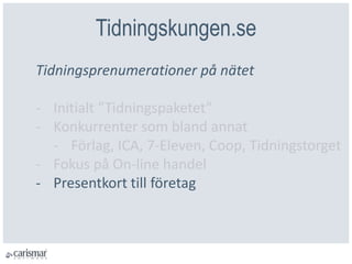 Tidningskungen.se
Tidningsprenumerationer på nätet
- Initialt ”Tidningspaketet”
- Konkurrenter som bland annat
- Förlag, ICA, 7-Eleven, Coop, Tidningstorget
- Fokus på On-line handel
- Presentkort till företag
 