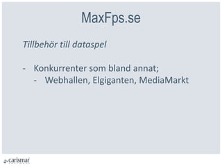 MaxFps.se
Tillbehör till dataspel
- Konkurrenter som bland annat;
- Webhallen, Elgiganten, MediaMarkt
 
