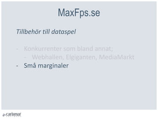 MaxFps.se
Tillbehör till dataspel
- Konkurrenter som bland annat;
- Webhallen, Elgiganten, MediaMarkt
- Små marginaler
 