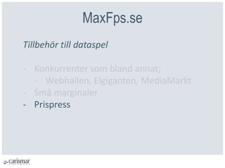 MaxFps.se
Tillbehör till dataspel
- Konkurrenter som bland annat;
- Webhallen, Elgiganten, MediaMarkt
- Små marginaler
- Prispress
 