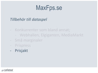 MaxFps.se
Tillbehör till dataspel
- Konkurrenter som bland annat;
- Webhallen, Elgiganten, MediaMarkt
- Små marginaler
- Prispress
- Prisjakt
 