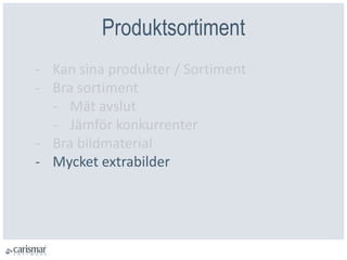 Produktsortiment
- Kan sina produkter / Sortiment
- Bra sortiment
- Mät avslut
- Jämför konkurrenter
- Bra bildmaterial
- Mycket extrabilder
 