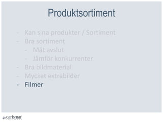 Produktsortiment
- Kan sina produkter / Sortiment
- Bra sortiment
- Mät avslut
- Jämför konkurrenter
- Bra bildmaterial
- Mycket extrabilder
- Filmer
 