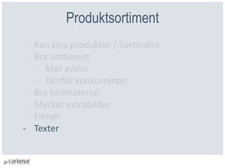 Produktsortiment
- Kan sina produkter / Sortiment
- Bra sortiment
- Mät avslut
- Jämför konkurrenter
- Bra bildmaterial
- Mycket extrabilder
- Filmer
- Texter
 