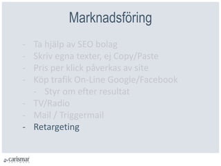 ѲԲöԲ
- Ta hjälp av SEO bolag
- Skriv egna texter, ej Copy/Paste
- Pris per klick påverkas av site
- Köp trafik On-Line Google/Facebook
- Styr om efter resultat
- TV/Radio
- Mail / Triggermail
- Retargeting
 