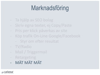 ѲԲöԲ
- Ta hjälp av SEO bolag
- Skriv egna texter, ej Copy/Paste
- Pris per klick påverkas av site
- Köp trafik On-Line Google/Facebook
- Styr om efter resultat
- TV/Radio
- Mail / Triggermail
- Retargeting
- MÄT MÄT MÄT
 