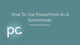 How To Use PowerPoint As A
Screensaver
PresentationChannel.com
 