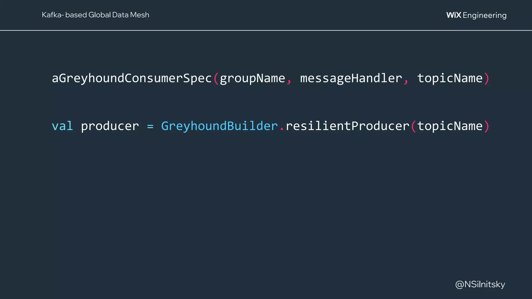 @NSilnitsky
@NSilnitsky
aGreyhoundConsumerSpec(groupName, messageHandler, topicName)
val producer = GreyhoundBuilder.resilientProducer(topicName)
Kafka- based Global Data Mesh
 