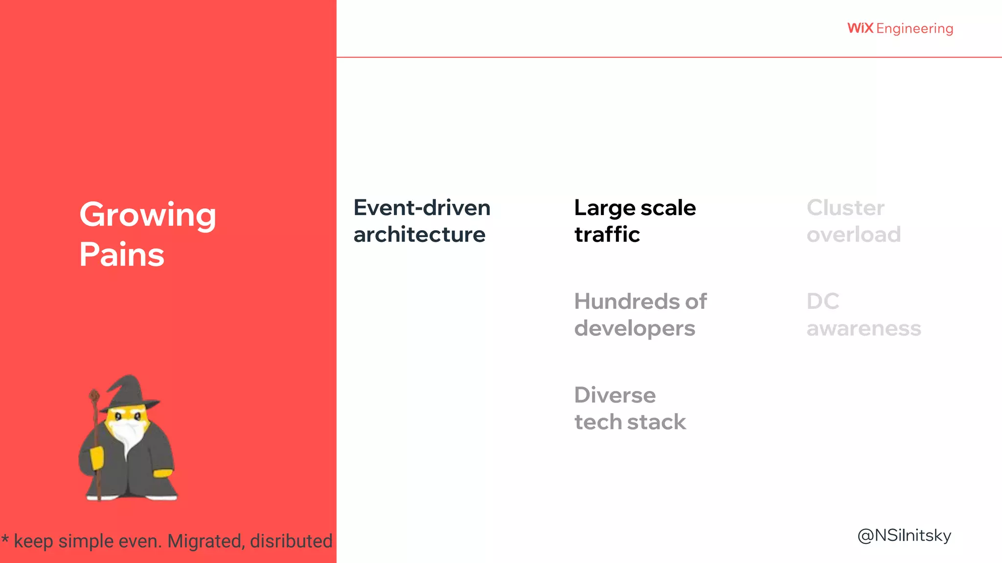 @NSilnitsky
@NSilnitsky
Growing
Pains
Large scale
traffic
Hundreds of
developers
Event-driven
architecture
Diverse
tech stack
Cluster
overload
DC
awareness
* keep simple even. Migrated, disributed
 