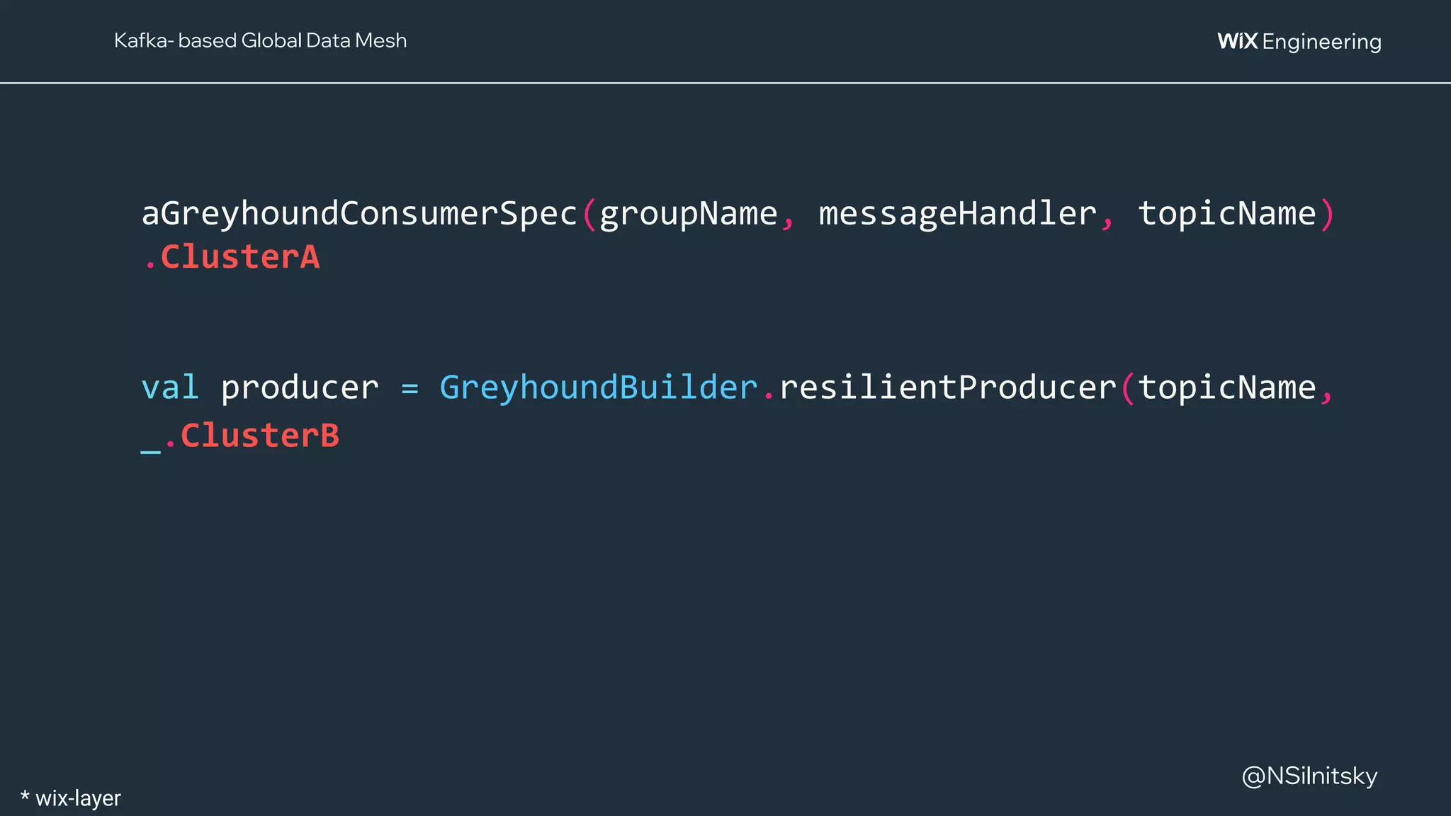 @NSilnitsky
@NSilnitsky
aGreyhoundConsumerSpec(groupName, messageHandler, topicName)
.ClusterA
val producer = GreyhoundBuilder.resilientProducer(topicName,
_.ClusterB
Kafka- based Global Data Mesh
* wix-layer
 