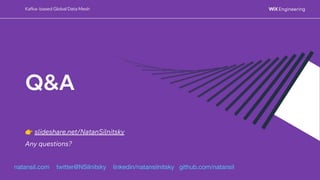 @NSilnitsky
@NSilnitsky
Q&A
natansil.com twitter@NSilnitsky linkedin/natansilnitsky github.com/natansil
👉 slideshare.net/NatanSilnitsky
Any questions?
Kafka- based Global Data Mesh
 