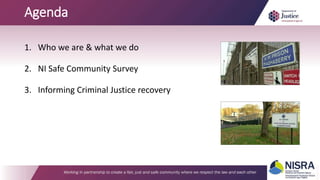 Agenda
1. Who we are & what we do
2. NI Safe Community Survey
3. Informing Criminal Justice recovery
 