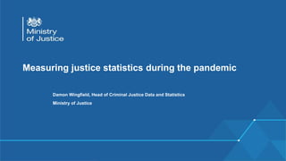 Measuring justice statistics during the pandemic
Damon Wingfield, Head of Criminal Justice Data and Statistics
Ministry of Justice
 