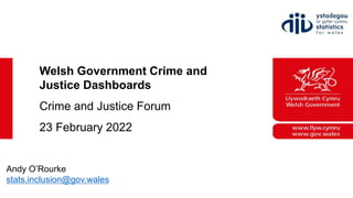 Andy O’Rourke
stats.inclusion@gov.wales
Welsh Government Crime and
Justice Dashboards
Crime and Justice Forum
23 February 2022
 