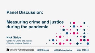 Panel Discussion:
Measuring crime and justice
during the pandemic
Nick Stripe
Centre for Crime and Justice
Office for National Statistics
slido #15944
@ONSfocus #ONSCrimeJustice
 