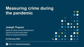 Measuring crime during
the pandemic
Joseph Traynor
Head of Crime survey Development
Centre for Crime and justice
Office for National Statistics
23 February 2022
 