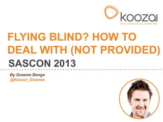 By Graeme Benge
@Koozai_Graeme
FLYING BLIND? HOW TO
DEAL WITH (NOT PROVIDED)
SASCON 2013
 