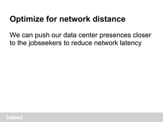 Optimize for network distance
We can push our data center presences closer
to the jobseekers to reduce network latency
 