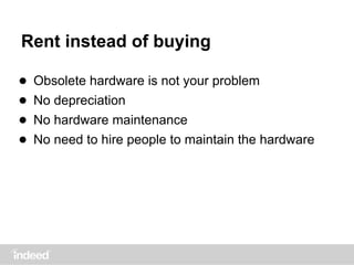 Rent instead of buying
● Obsolete hardware is not your problem
● No depreciation
● No hardware maintenance
● No need to hire people to maintain the hardware
 