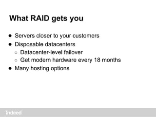 What RAID gets you
● Servers closer to your customers
● Disposable datacenters
○ Datacenter-level failover
○ Get modern hardware every 18 months
● Many hosting options
 