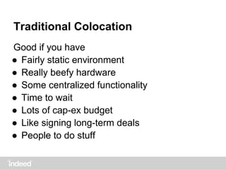 Traditional Colocation
Good if you have
● Fairly static environment
● Really beefy hardware
● Some centralized functionality
● Time to wait
● Lots of cap-ex budget
● Like signing long-term deals
● People to do stuff
 