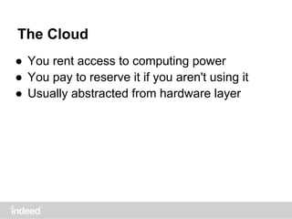 ● You rent access to computing power
● You pay to reserve it if you aren't using it
● Usually abstracted from hardware layer
The Cloud
 
