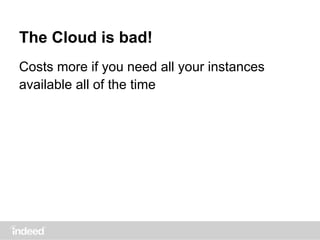 The Cloud is bad!
Costs more if you need all your instances
available all of the time
 