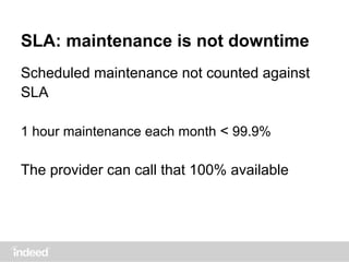 SLA: maintenance is not downtime
Scheduled maintenance not counted against
SLA
1 hour maintenance each month < 99.9%
The provider can call that 100% available
 