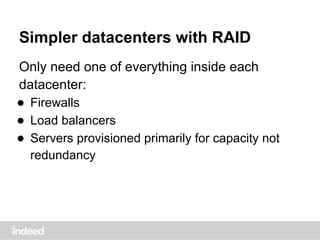 Simpler datacenters with RAID
Only need one of everything inside each
datacenter:
● Firewalls
● Load balancers
● Servers provisioned primarily for capacity not
redundancy
 