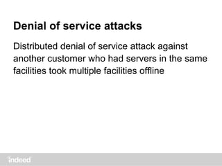 Denial of service attacks
Distributed denial of service attack against
another customer who had servers in the same
facilities took multiple facilities offline
 