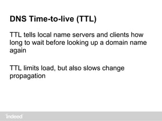 DNS Time-to-live (TTL)
TTL tells local name servers and clients how
long to wait before looking up a domain name
again
TTL limits load, but also slows change
propagation
 