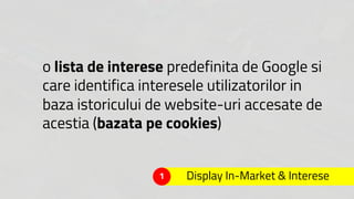 Display In-Market & Interese
• in functie de utilizator
• in baza istoricului sau de site-uri partenere Google
vizitate
Fa...