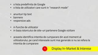 Display In-Market & Interese
Strategie pentru „research mode”
Ex: Un distribuitor de mașini care caută
să-i identifice pe ...