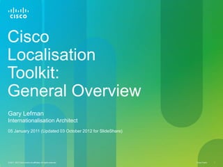 Cisco
Localisation
Toolkit:
General Overview
Gary Lefman
Internationalisation Architect
05 January 2011 (Updated 03 October 2012 for SlideShare)




© 2011, 2012 Cisco and/or its affiliates. All rights reserved.   Cisco Public   1
 