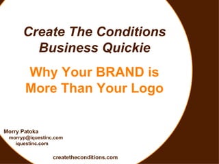 Create The Conditions Business Quickie Why Your BRAND is More Than Your Logo Morry Patoka [email_address] iquestinc.com createtheconditions.com 