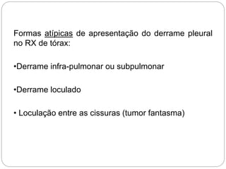 Formas atípicas de apresentação do derrame pleural
no RX de tórax:
•Derrame infra-pulmonar ou subpulmonar
•Derrame loculado
• Loculação entre as cissuras (tumor fantasma)
 