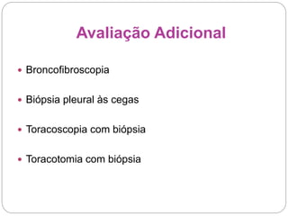 Avaliação Adicional
 Broncofibroscopia
 Biópsia pleural às cegas
 Toracoscopia com biópsia
 Toracotomia com biópsia
 