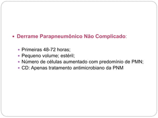  Derrame Parapneumônico Não Complicado:
 Primeiras 48-72 horas;
 Pequeno volume; estéril;
 Número de células aumentado com predomínio de PMN;
 CD: Apenas tratamento antimicrobiano da PNM
 