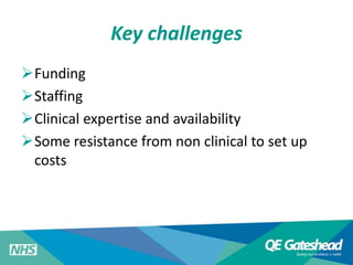 Key challenges 
Funding 
Staffing 
Clinical expertise and availability 
Some resistance from non clinical to set up 
c...