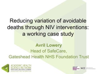 Reducing variation of avoidable 
deaths through NIV interventions: 
a working case study 
Avril Lowery 
Head of SafeCare, ...