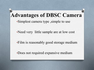 Advantages of DBSC Camera
•Simplest camera type ,simple to use
•Need very little sample are at low cost
•Film is reasonably good storage medium
•Does not required expansive medium
 