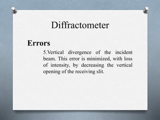 Diffractometer
Errors
5.Vertical divergence of the incident
beam. This error is minimized, with loss
of intensity, by decreasing the vertical
opening of the receiving slit.
 