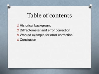 Table of contents
O Historical background
O Diffractometer and error correction
O Worked example for error correction
O Conclusion
 