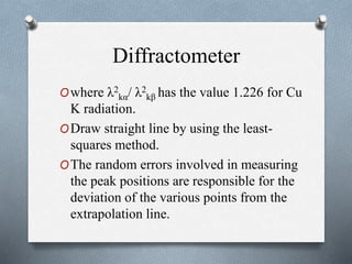 Diffractometer
Owhere λ2
kα/ λ2
kβ has the value 1.226 for Cu
K radiation.
ODraw straight line by using the least-
squares method.
OThe random errors involved in measuring
the peak positions are responsible for the
deviation of the various points from the
extrapolation line.
 