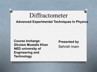 Diffractometer
Presented by
Sehrish Inam
Advanced Experimental Techniques In Physics
Course Incharge:
Ghulam Mustafa Khan
NED university of
Engineering and
Technology
 