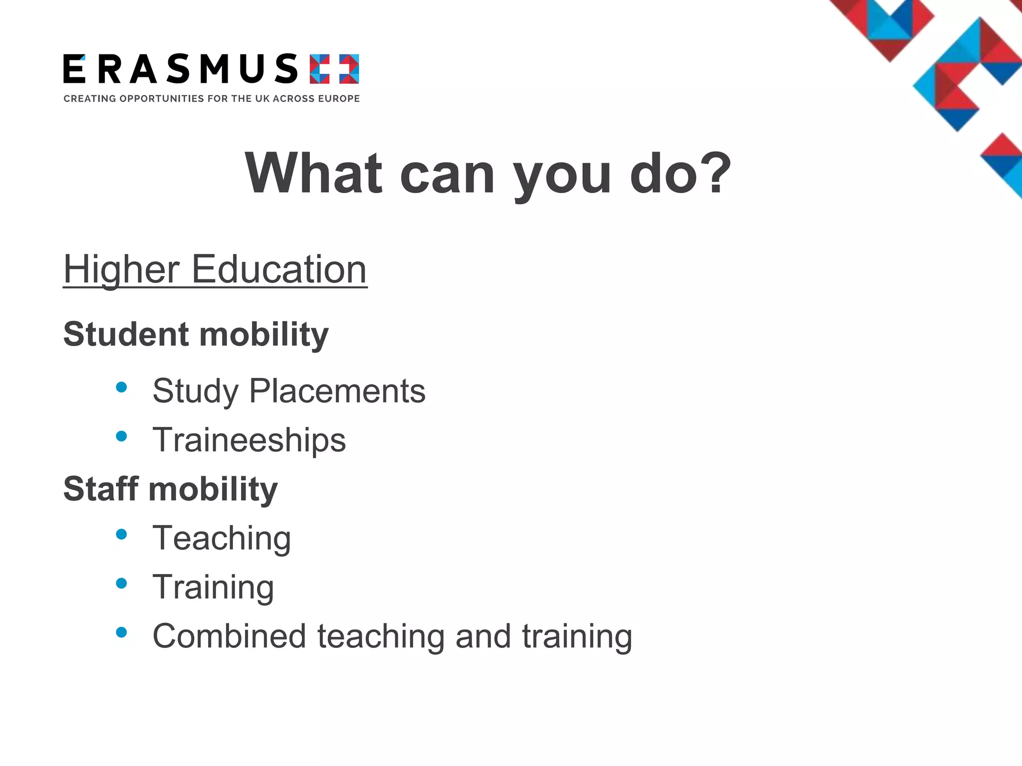 What can you do?
Higher Education
Student mobility
• Study Placements
• Traineeships
Staff mobility
• Teaching
• Training
• Combined teaching and training
 