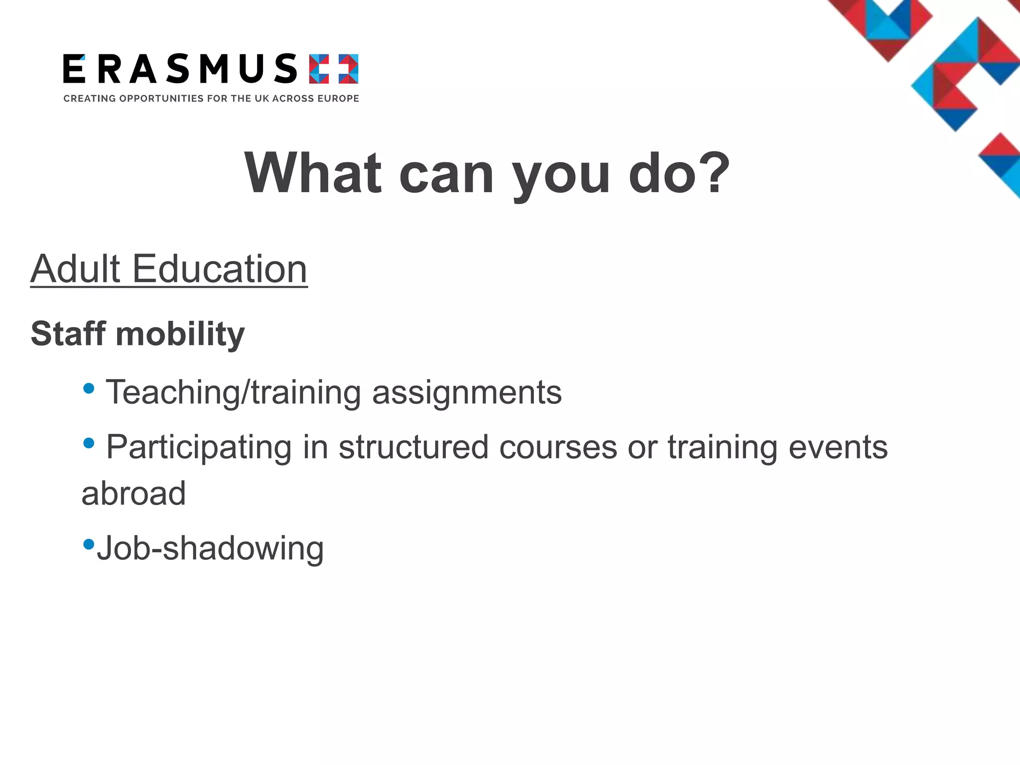 What can you do?
Adult Education
Staff mobility
• Teaching/training assignments
• Participating in structured courses or training events
abroad
•Job-shadowing
 