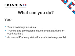 What can you do?
Youth
• Youth exchange activities
• Training and professional development activities for
youth workers
• Advanced Planning Visits (for youth exchanges only)
 